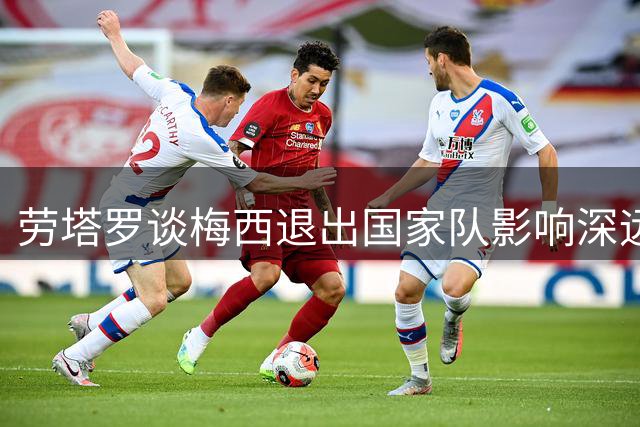 劳塔罗谈梅西退出国家队影响深远